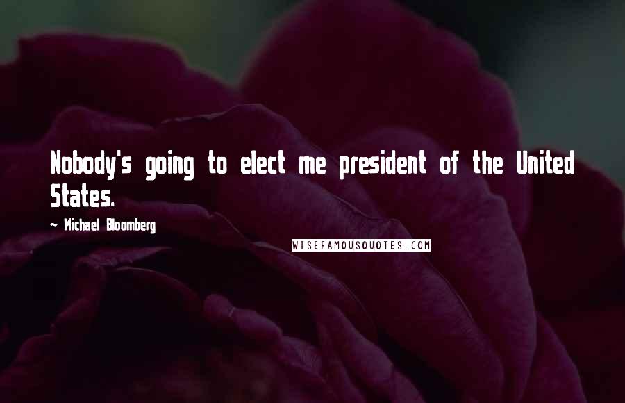 Michael Bloomberg Quotes: Nobody's going to elect me president of the United States.