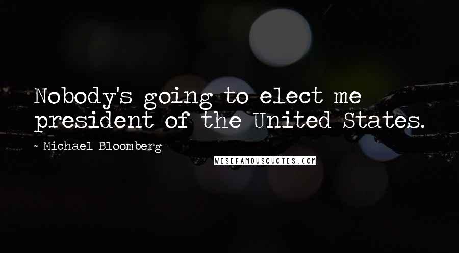 Michael Bloomberg Quotes: Nobody's going to elect me president of the United States.