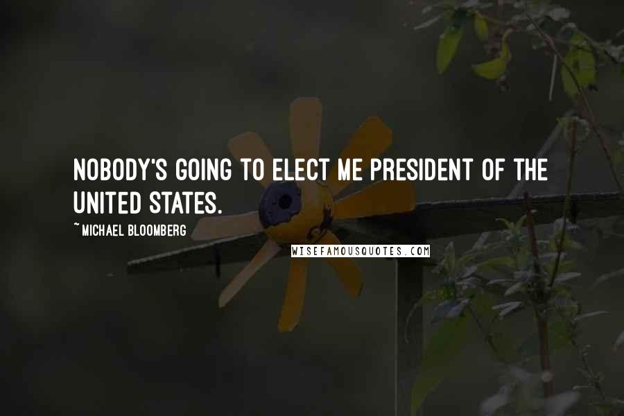 Michael Bloomberg Quotes: Nobody's going to elect me president of the United States.