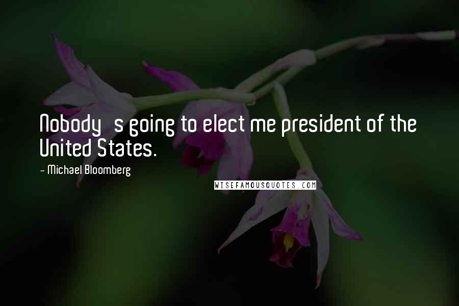 Michael Bloomberg Quotes: Nobody's going to elect me president of the United States.