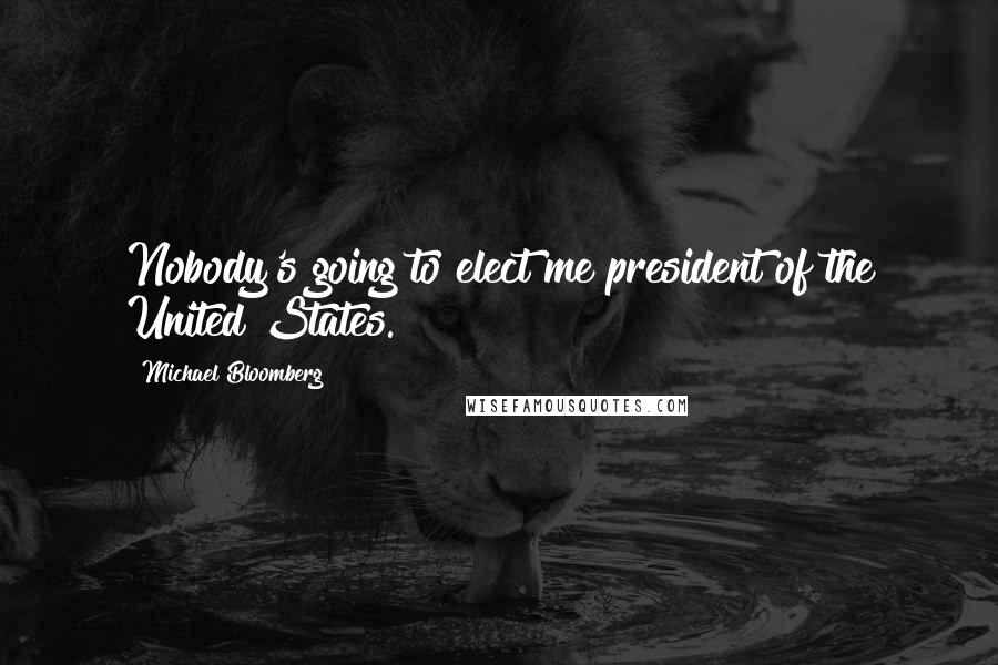 Michael Bloomberg Quotes: Nobody's going to elect me president of the United States.
