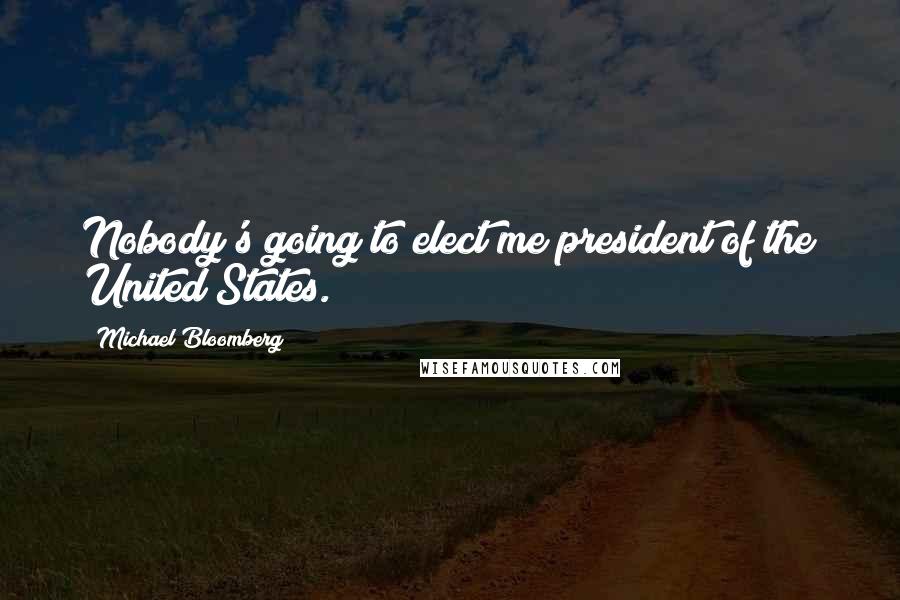 Michael Bloomberg Quotes: Nobody's going to elect me president of the United States.