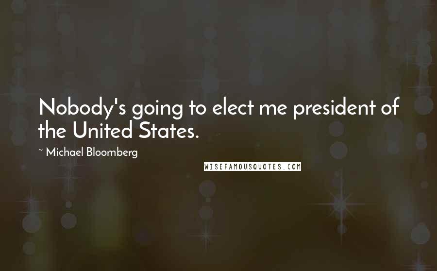 Michael Bloomberg Quotes: Nobody's going to elect me president of the United States.