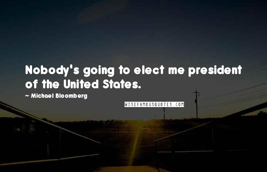 Michael Bloomberg Quotes: Nobody's going to elect me president of the United States.