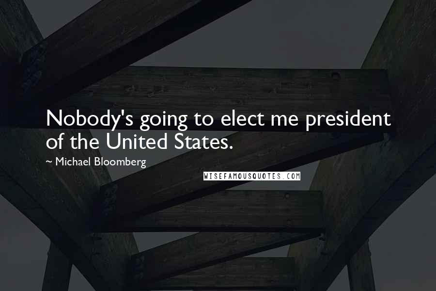 Michael Bloomberg Quotes: Nobody's going to elect me president of the United States.