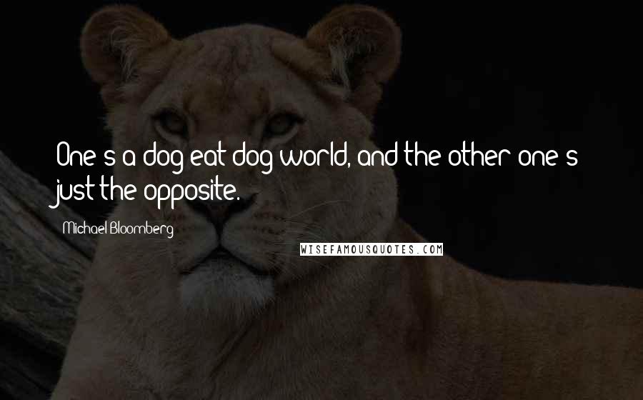 Michael Bloomberg Quotes: One's a dog-eat-dog world, and the other one's just the opposite.