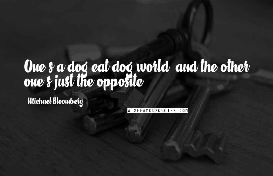 Michael Bloomberg Quotes: One's a dog-eat-dog world, and the other one's just the opposite.