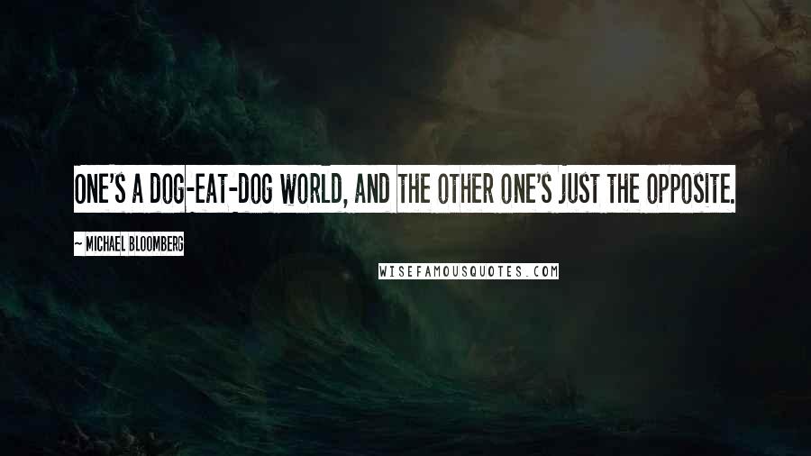 Michael Bloomberg Quotes: One's a dog-eat-dog world, and the other one's just the opposite.