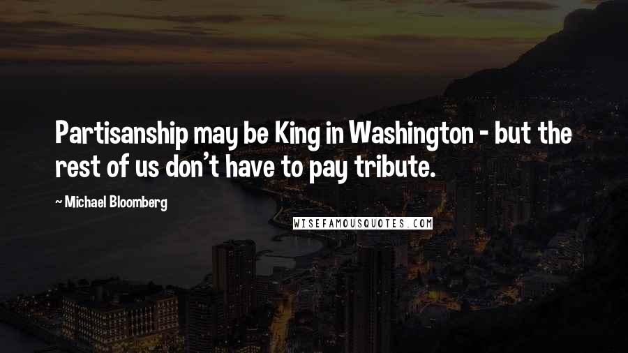 Michael Bloomberg Quotes: Partisanship may be King in Washington - but the rest of us don't have to pay tribute.