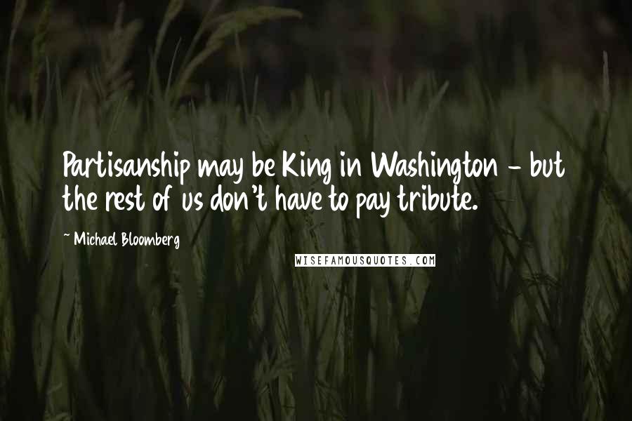 Michael Bloomberg Quotes: Partisanship may be King in Washington - but the rest of us don't have to pay tribute.