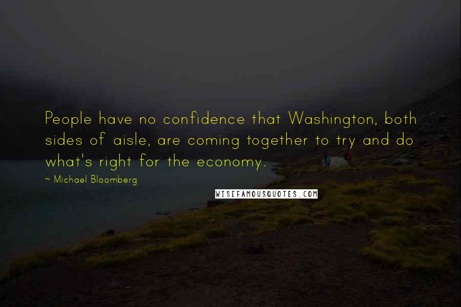 Michael Bloomberg Quotes: People have no confidence that Washington, both sides of aisle, are coming together to try and do what's right for the economy.