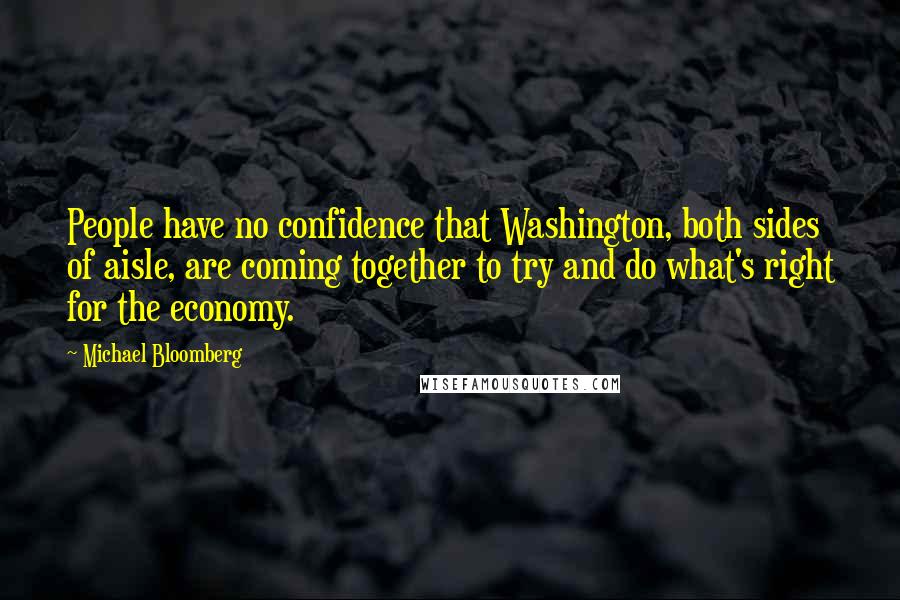 Michael Bloomberg Quotes: People have no confidence that Washington, both sides of aisle, are coming together to try and do what's right for the economy.