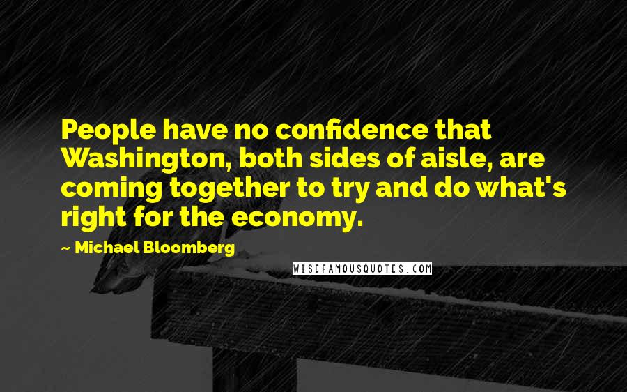 Michael Bloomberg Quotes: People have no confidence that Washington, both sides of aisle, are coming together to try and do what's right for the economy.