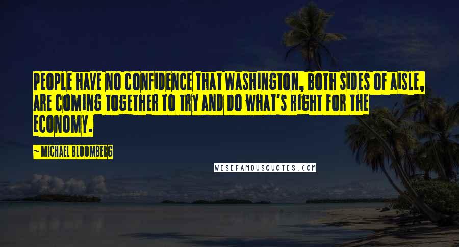 Michael Bloomberg Quotes: People have no confidence that Washington, both sides of aisle, are coming together to try and do what's right for the economy.