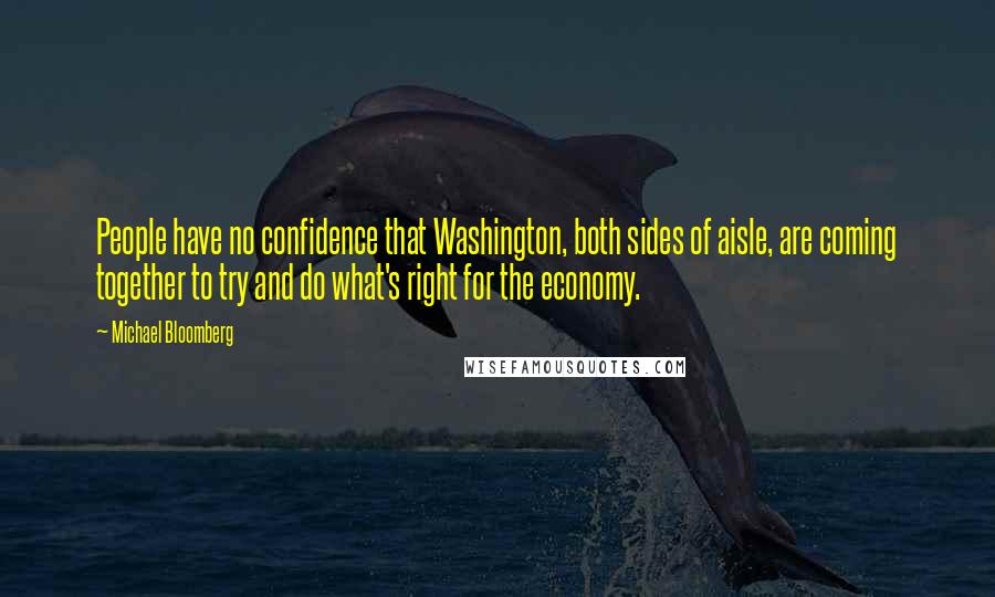 Michael Bloomberg Quotes: People have no confidence that Washington, both sides of aisle, are coming together to try and do what's right for the economy.