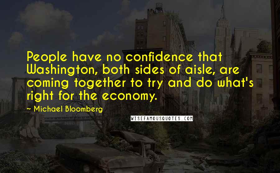 Michael Bloomberg Quotes: People have no confidence that Washington, both sides of aisle, are coming together to try and do what's right for the economy.