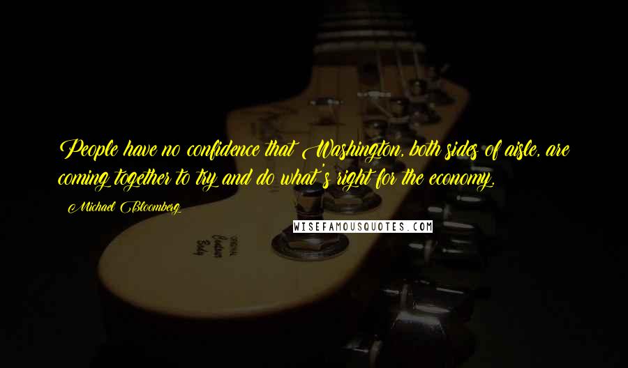 Michael Bloomberg Quotes: People have no confidence that Washington, both sides of aisle, are coming together to try and do what's right for the economy.