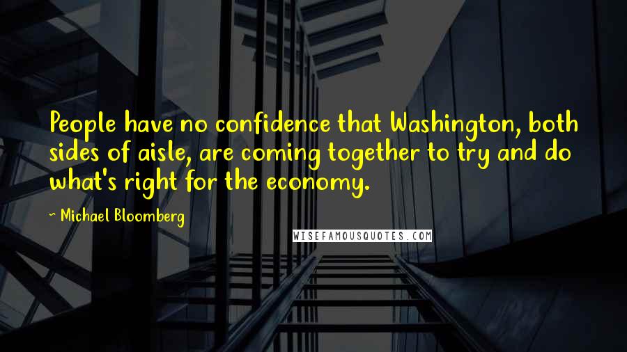 Michael Bloomberg Quotes: People have no confidence that Washington, both sides of aisle, are coming together to try and do what's right for the economy.