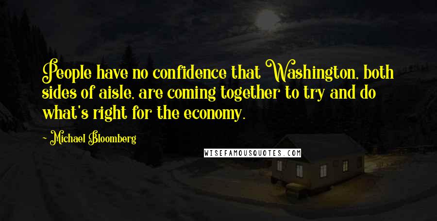 Michael Bloomberg Quotes: People have no confidence that Washington, both sides of aisle, are coming together to try and do what's right for the economy.