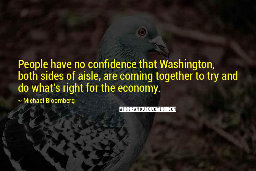 Michael Bloomberg Quotes: People have no confidence that Washington, both sides of aisle, are coming together to try and do what's right for the economy.