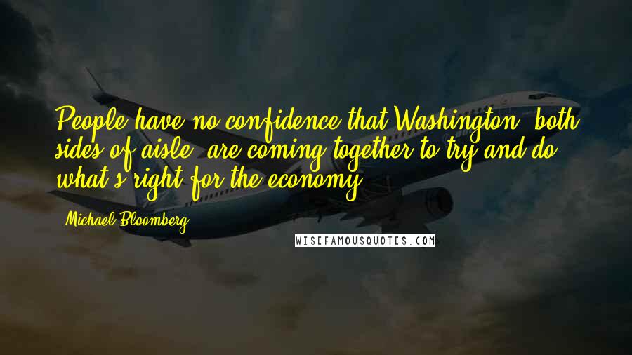 Michael Bloomberg Quotes: People have no confidence that Washington, both sides of aisle, are coming together to try and do what's right for the economy.