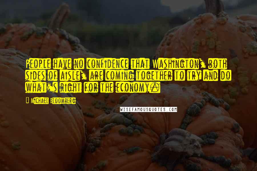 Michael Bloomberg Quotes: People have no confidence that Washington, both sides of aisle, are coming together to try and do what's right for the economy.