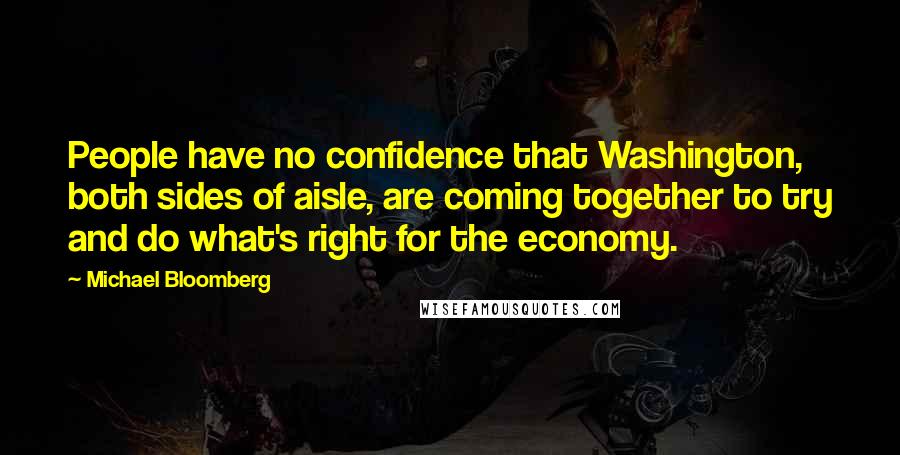 Michael Bloomberg Quotes: People have no confidence that Washington, both sides of aisle, are coming together to try and do what's right for the economy.