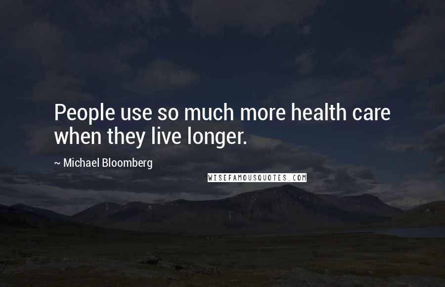 Michael Bloomberg Quotes: People use so much more health care when they live longer.