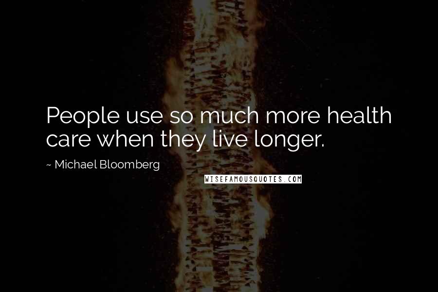 Michael Bloomberg Quotes: People use so much more health care when they live longer.