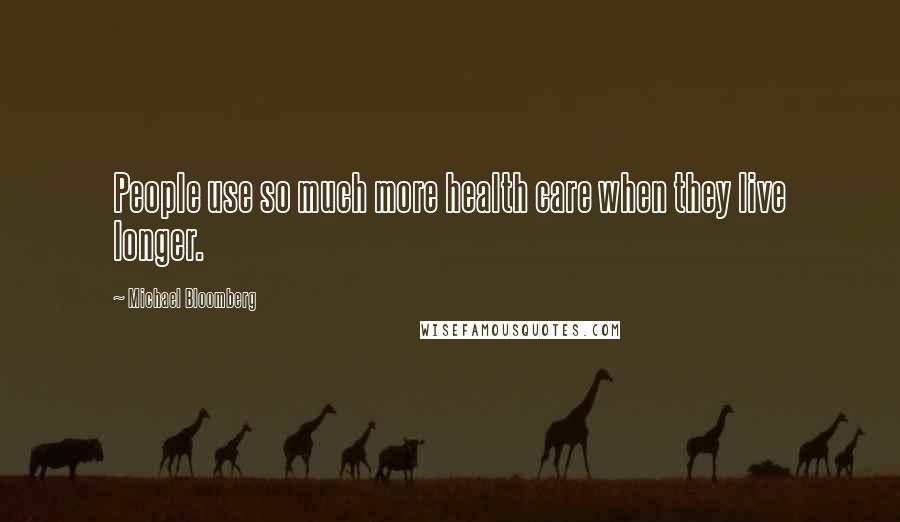 Michael Bloomberg Quotes: People use so much more health care when they live longer.
