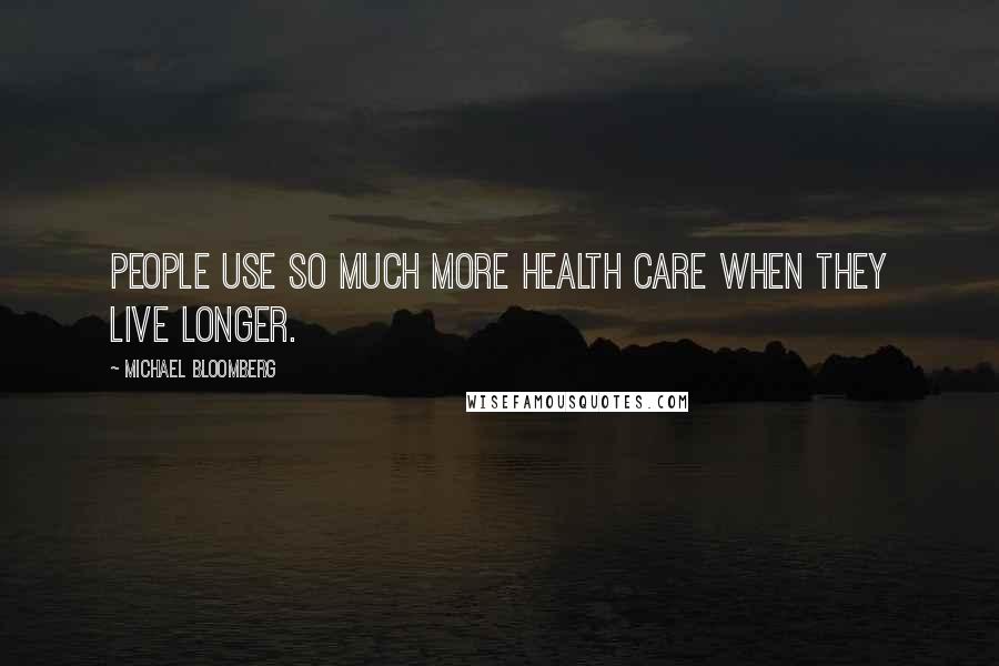 Michael Bloomberg Quotes: People use so much more health care when they live longer.