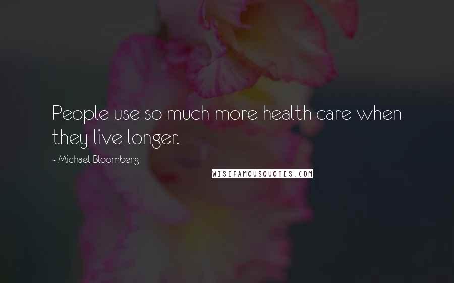 Michael Bloomberg Quotes: People use so much more health care when they live longer.