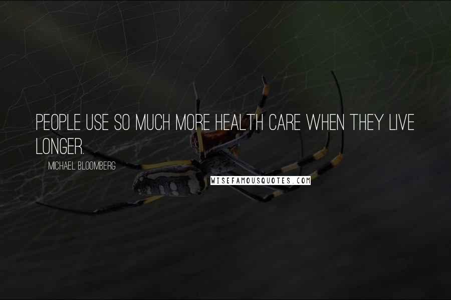 Michael Bloomberg Quotes: People use so much more health care when they live longer.