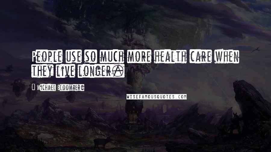 Michael Bloomberg Quotes: People use so much more health care when they live longer.