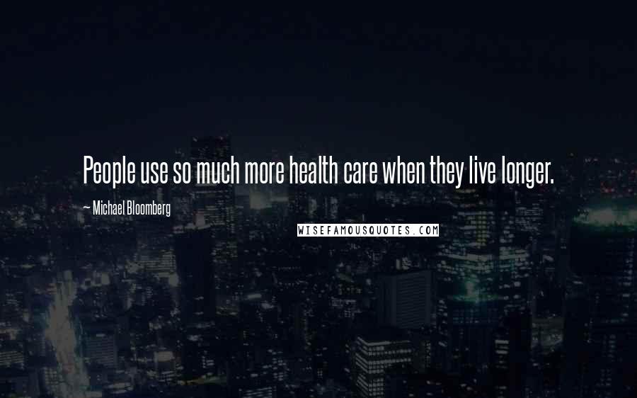 Michael Bloomberg Quotes: People use so much more health care when they live longer.
