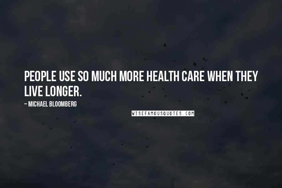 Michael Bloomberg Quotes: People use so much more health care when they live longer.