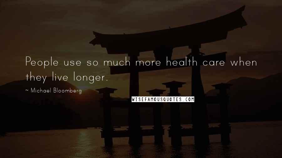 Michael Bloomberg Quotes: People use so much more health care when they live longer.