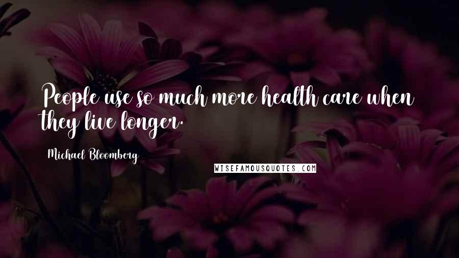 Michael Bloomberg Quotes: People use so much more health care when they live longer.