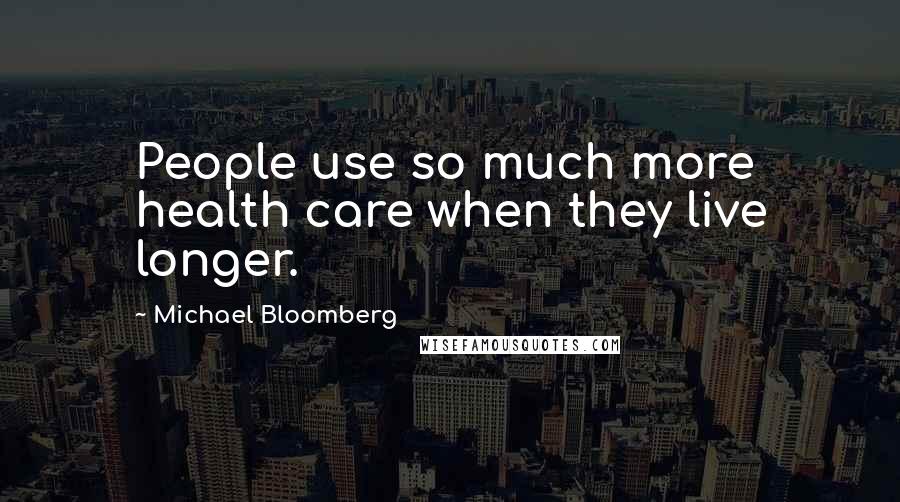 Michael Bloomberg Quotes: People use so much more health care when they live longer.