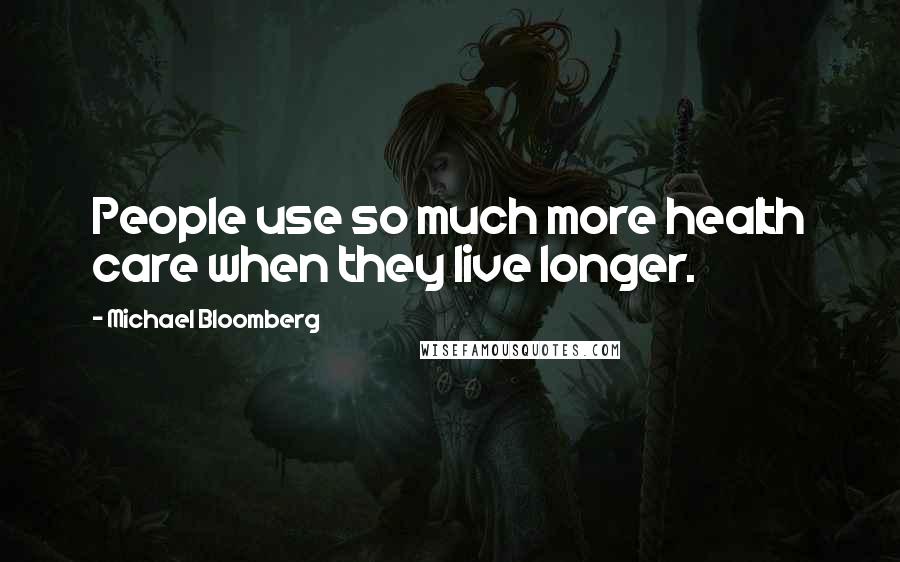 Michael Bloomberg Quotes: People use so much more health care when they live longer.