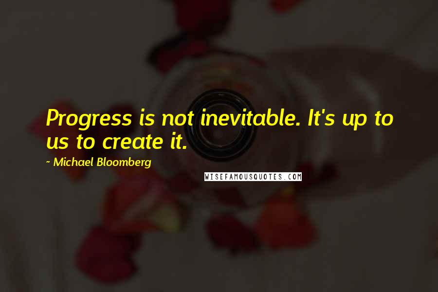 Michael Bloomberg Quotes: Progress is not inevitable. It's up to us to create it.