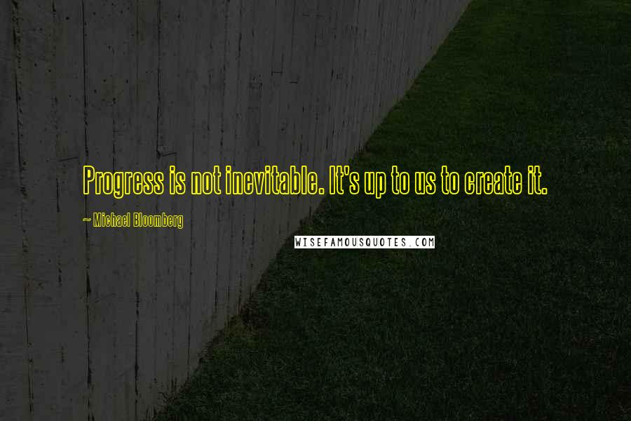 Michael Bloomberg Quotes: Progress is not inevitable. It's up to us to create it.
