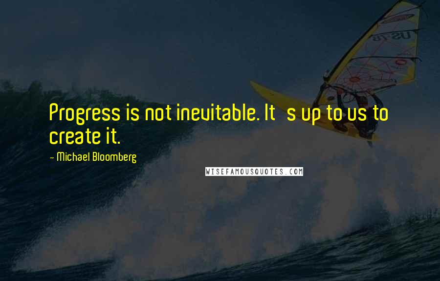 Michael Bloomberg Quotes: Progress is not inevitable. It's up to us to create it.
