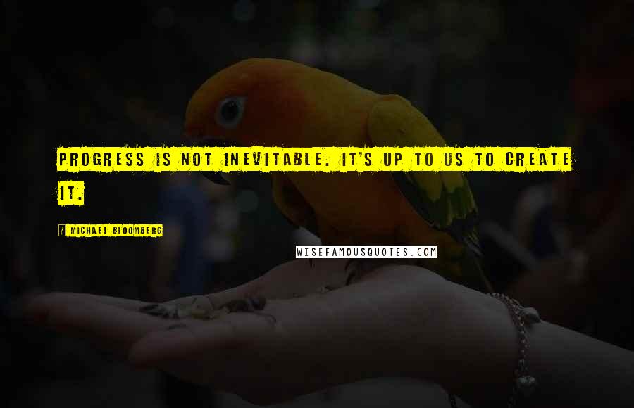 Michael Bloomberg Quotes: Progress is not inevitable. It's up to us to create it.