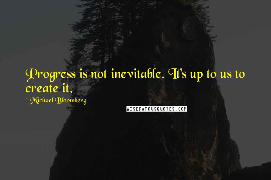Michael Bloomberg Quotes: Progress is not inevitable. It's up to us to create it.