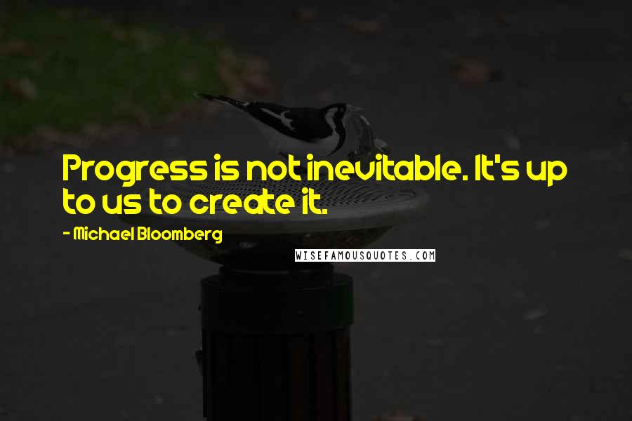 Michael Bloomberg Quotes: Progress is not inevitable. It's up to us to create it.