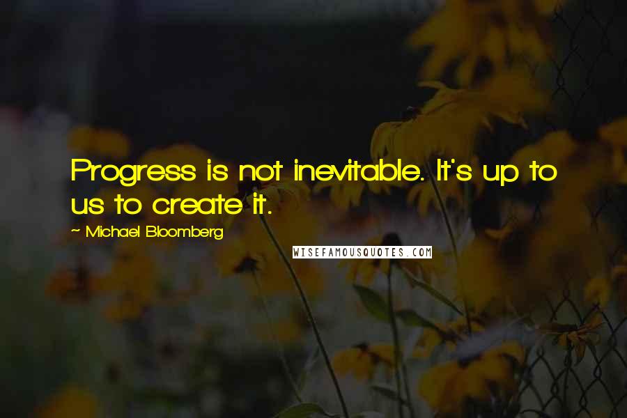 Michael Bloomberg Quotes: Progress is not inevitable. It's up to us to create it.