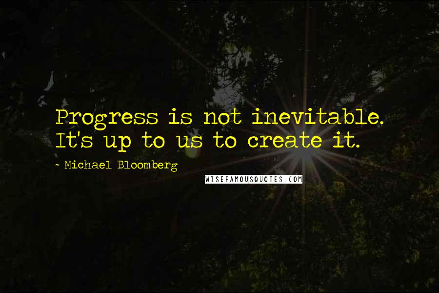 Michael Bloomberg Quotes: Progress is not inevitable. It's up to us to create it.