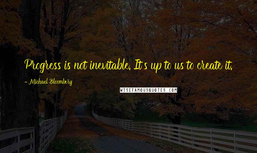 Michael Bloomberg Quotes: Progress is not inevitable. It's up to us to create it.