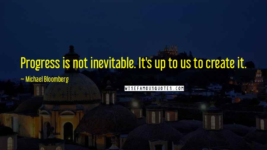 Michael Bloomberg Quotes: Progress is not inevitable. It's up to us to create it.